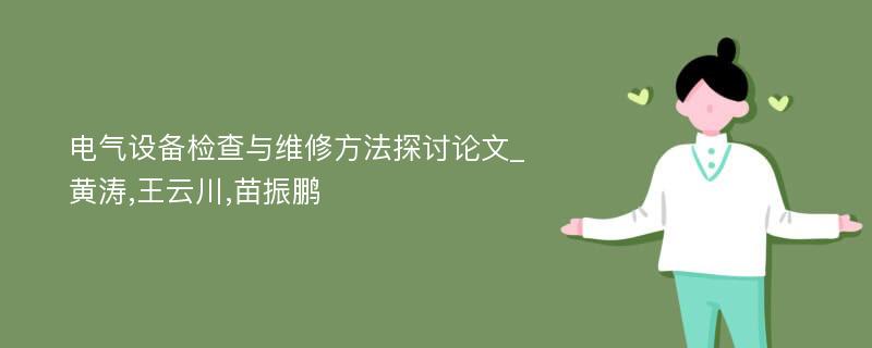 电气设备检查与维修方法探讨论文_黄涛,王云川,苗振鹏