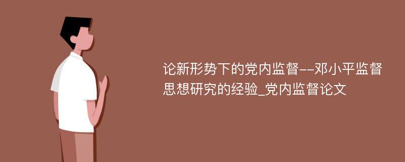 论新形势下的党内监督--邓小平监督思想研究的经验_党内监督论文