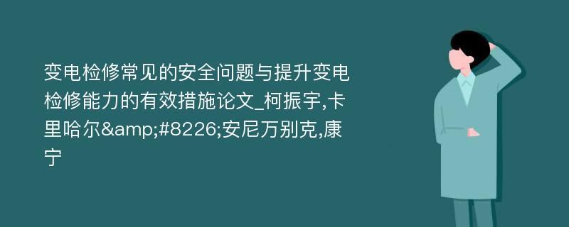 变电检修常见的安全问题与提升变电检修能力的有效措施论文_柯振宇,卡里哈尔&#8226;安尼万别克,康宁