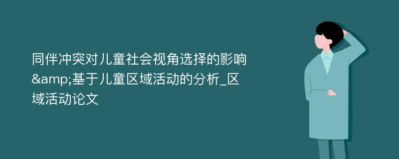 同伴冲突对儿童社会视角选择的影响&基于儿童区域活动的分析_区域活动论文