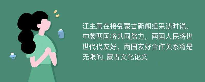 江主席在接受蒙古新闻组采访时说，中蒙两国将共同努力，两国人民将世世代代友好，两国友好合作关系将是无限的_蒙古文化论文