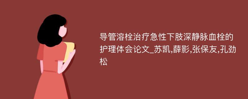 导管溶栓治疗急性下肢深静脉血栓的护理体会论文_苏凯,薛影,张保友,孔劲松