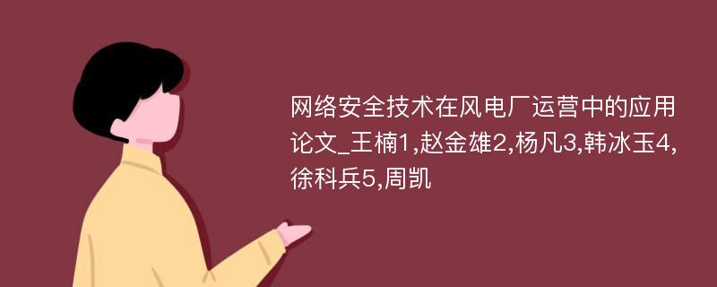 网络安全技术在风电厂运营中的应用论文_王楠1,赵金雄2,杨凡3,韩冰玉4,徐科兵5,周凯