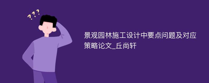 景观园林施工设计中要点问题及对应策略论文_丘尚轩