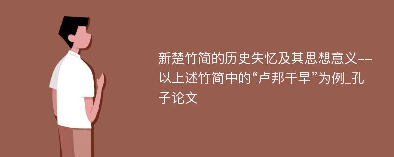 新楚竹简的历史失忆及其思想意义--以上述竹简中的“卢邦干旱”为例_孔子论文