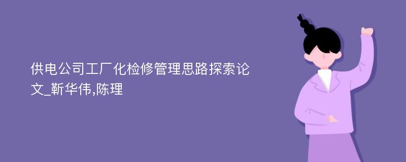 供电公司工厂化检修管理思路探索论文_靳华伟,陈理