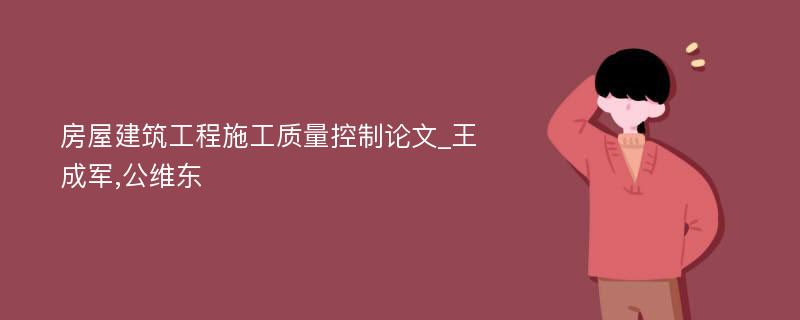 房屋建筑工程施工质量控制论文_王成军,公维东