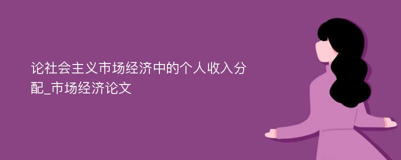 论社会主义市场经济中的个人收入分配_市场经济论文