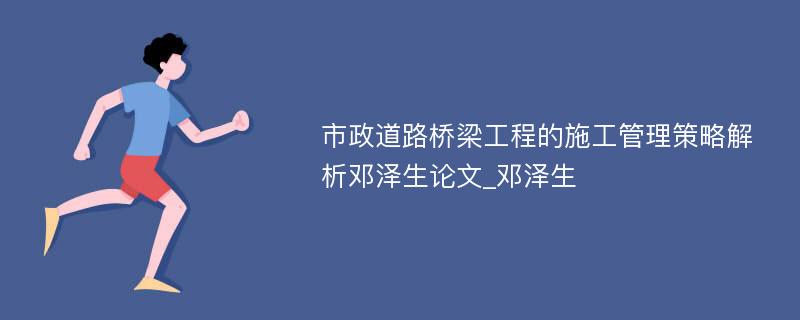 市政道路桥梁工程的施工管理策略解析邓泽生论文_邓泽生