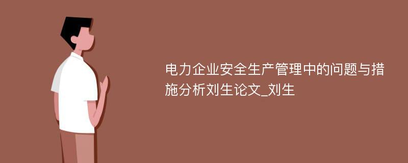 电力企业安全生产管理中的问题与措施分析刘生论文_刘生