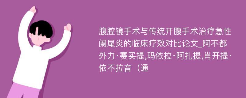 腹腔镜手术与传统开腹手术治疗急性阑尾炎的临床疗效对比论文_阿不都外力·赛买提,玛依拉·阿扎提,肖开提·依不拉音（通