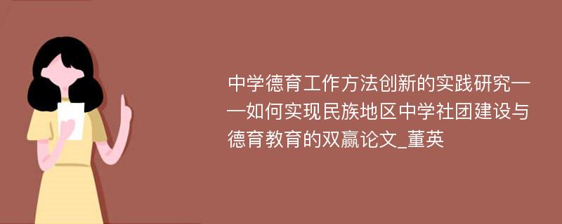 中学德育工作方法创新的实践研究——如何实现民族地区中学社团建设与德育教育的双赢论文_董英