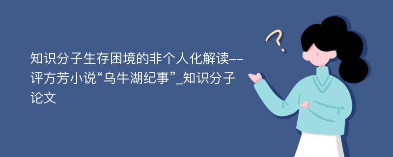 知识分子生存困境的非个人化解读--评方芳小说“乌牛湖纪事”_知识分子论文