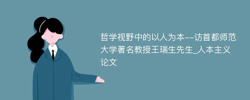 哲学视野中的以人为本--访首都师范大学著名教授王瑞生先生_人本主义论文