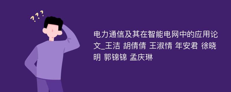 电力通信及其在智能电网中的应用论文_王洁 胡倩倩 王淑情 年安君 徐晓明 郭锦锦 孟庆琳