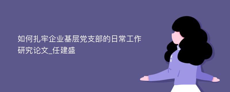 如何扎牢企业基层党支部的日常工作研究论文_任建盛