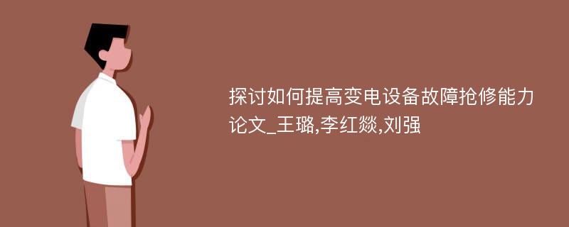 探讨如何提高变电设备故障抢修能力论文_王璐,李红燚,刘强