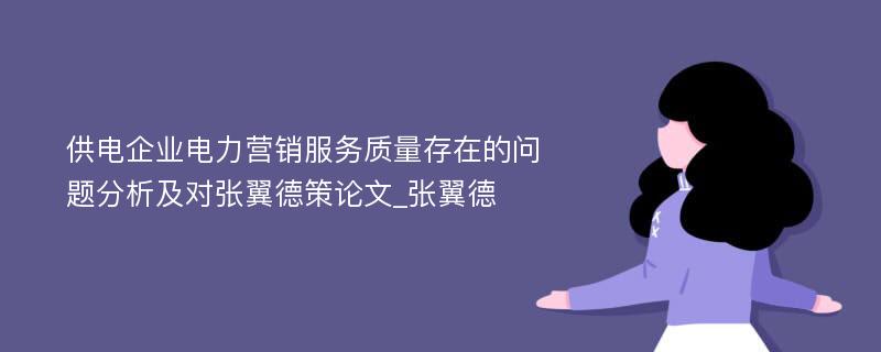 供电企业电力营销服务质量存在的问题分析及对张翼德策论文_张翼德