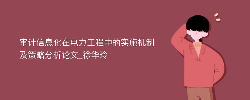 审计信息化在电力工程中的实施机制及策略分析论文_徐华玲