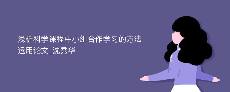 浅析科学课程中小组合作学习的方法运用论文_沈秀华