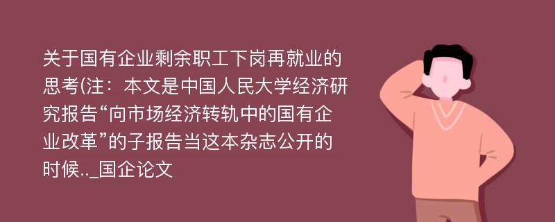 关于国有企业剩余职工下岗再就业的思考(注：本文是中国人民大学经济研究报告“向市场经济转轨中的国有企业改革”的子报告当这本杂志公开的时候.._国企论文