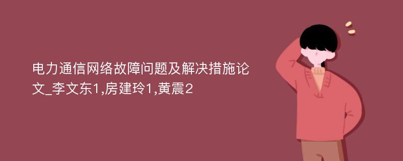 电力通信网络故障问题及解决措施论文_李文东1,房建玲1,黄震2