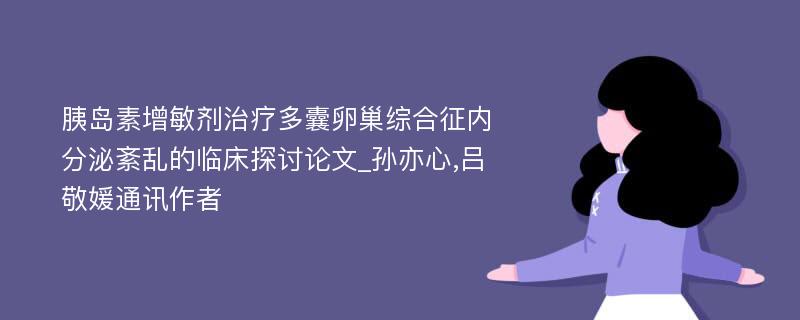 胰岛素增敏剂治疗多囊卵巢综合征内分泌紊乱的临床探讨论文_孙亦心,吕敬媛通讯作者