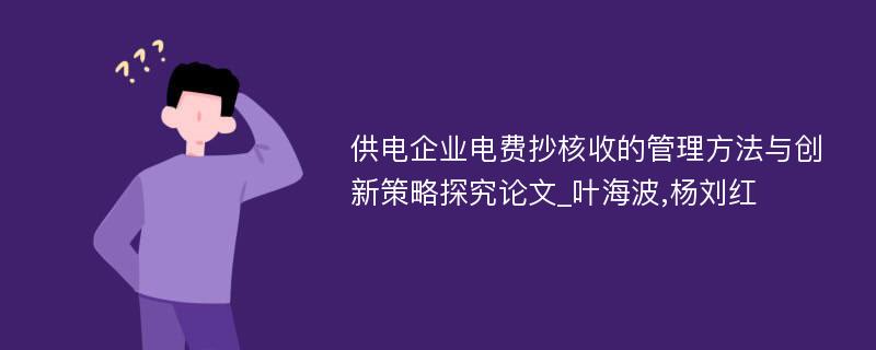 供电企业电费抄核收的管理方法与创新策略探究论文_叶海波,杨刘红