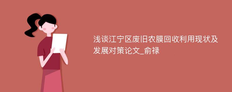 浅谈江宁区废旧农膜回收利用现状及发展对策论文_俞禄