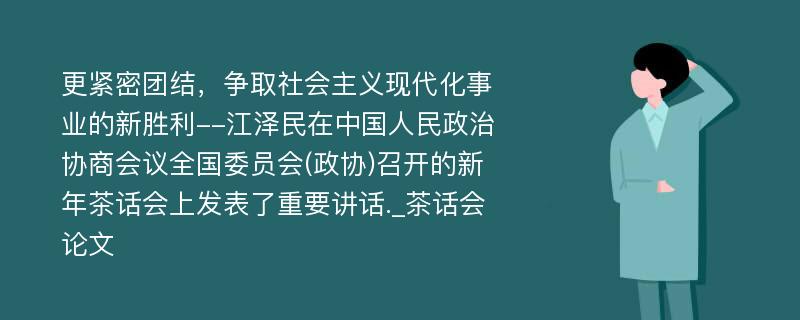 更紧密团结，争取社会主义现代化事业的新胜利--江泽民在中国人民政治协商会议全国委员会(政协)召开的新年茶话会上发表了重要讲话._茶话会论文