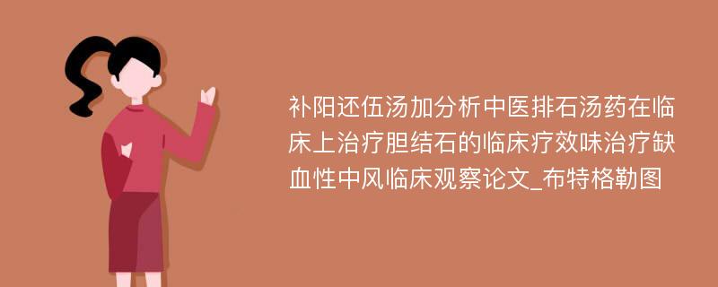 补阳还伍汤加分析中医排石汤药在临床上治疗胆结石的临床疗效味治疗缺血性中风临床观察论文_布特格勒图