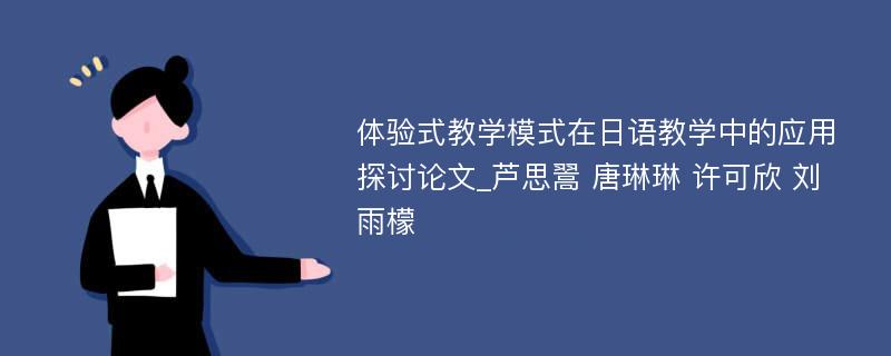 体验式教学模式在日语教学中的应用探讨论文_芦思翯 唐琳琳 许可欣 刘雨檬