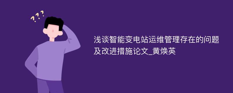 浅谈智能变电站运维管理存在的问题及改进措施论文_黄焕英