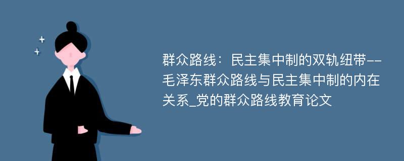 群众路线：民主集中制的双轨纽带--毛泽东群众路线与民主集中制的内在关系_党的群众路线教育论文