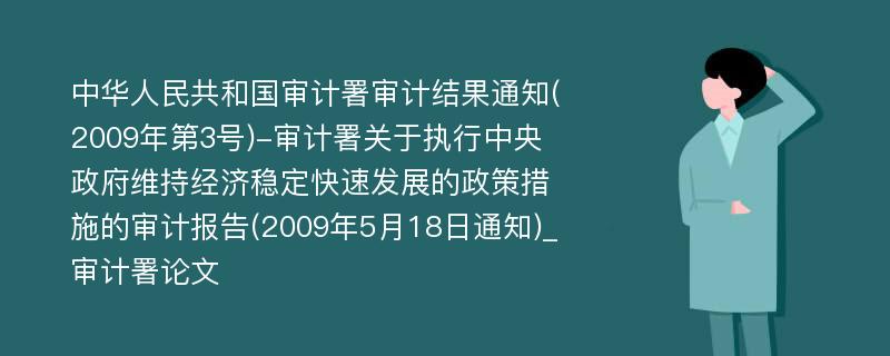 中华人民共和国审计署审计结果通知(2009年第3号)-审计署关于执行中央政府维持经济稳定快速发展的政策措施的审计报告(2009年5月18日通知)_审计署论文