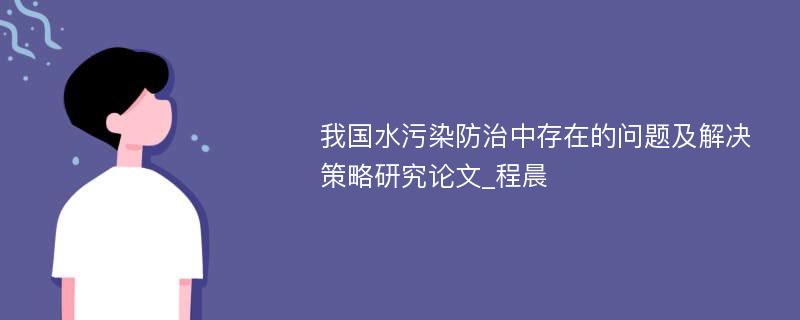 我国水污染防治中存在的问题及解决策略研究论文_程晨