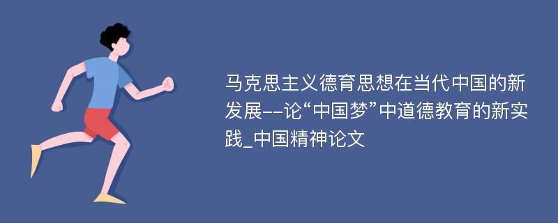 马克思主义德育思想在当代中国的新发展--论“中国梦”中道德教育的新实践_中国精神论文