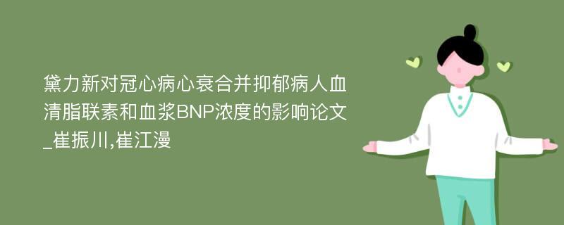 黛力新对冠心病心衰合并抑郁病人血清脂联素和血浆BNP浓度的影响论文_崔振川,崔江漫