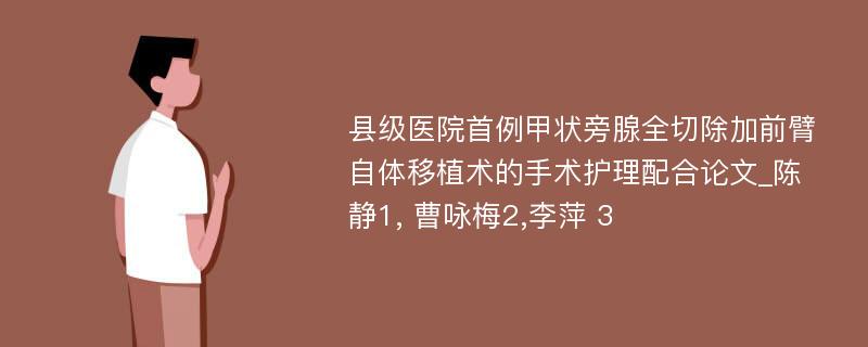 县级医院首例甲状旁腺全切除加前臂自体移植术的手术护理配合论文_陈 静1, 曹咏梅2,李萍 3