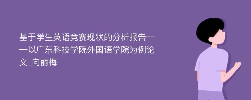 基于学生英语竞赛现状的分析报告——以广东科技学院外国语学院为例论文_向丽梅