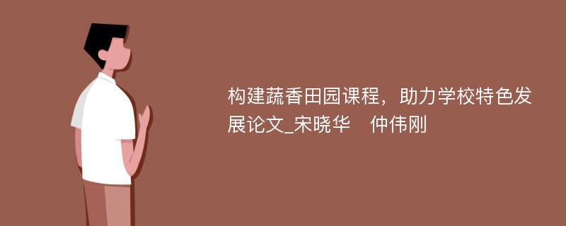 构建蔬香田园课程，助力学校特色发展论文_宋晓华　仲伟刚