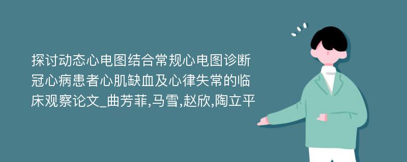 探讨动态心电图结合常规心电图诊断冠心病患者心肌缺血及心律失常的临床观察论文_曲芳菲,马雪,赵欣,陶立平