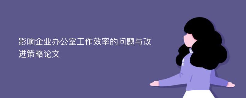 影响企业办公室工作效率的问题与改进策略论文