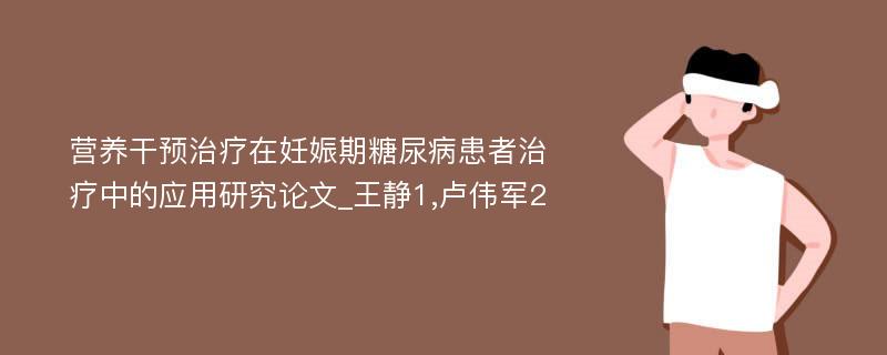 营养干预治疗在妊娠期糖尿病患者治疗中的应用研究论文_王静1,卢伟军2