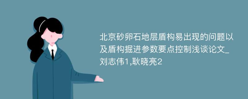 北京砂卵石地层盾构易出现的问题以及盾构掘进参数要点控制浅谈论文_刘志伟1,耿晓亮2