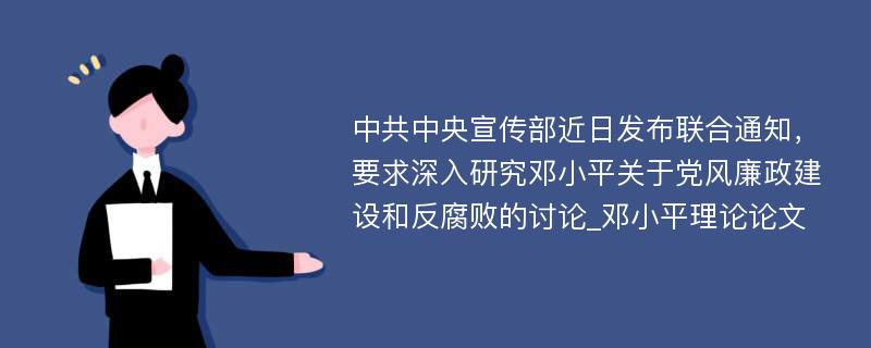 中共中央宣传部近日发布联合通知，要求深入研究邓小平关于党风廉政建设和反腐败的讨论_邓小平理论论文