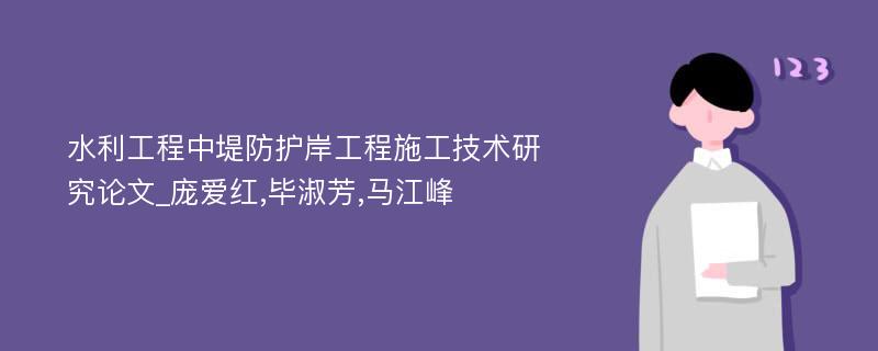 水利工程中堤防护岸工程施工技术研究论文_庞爱红,毕淑芳,马江峰