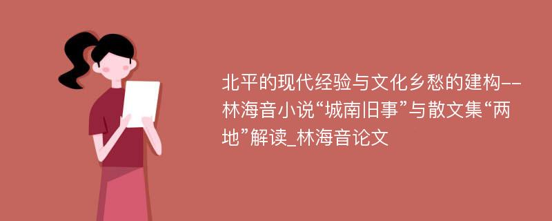 北平的现代经验与文化乡愁的建构--林海音小说“城南旧事”与散文集“两地”解读_林海音论文