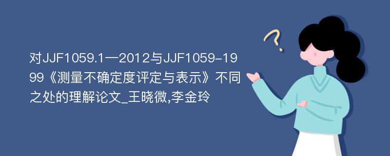 对JJF1059.1—2012与JJF1059-1999《测量不确定度评定与表示》不同之处的理解论文_王晓微,李金玲