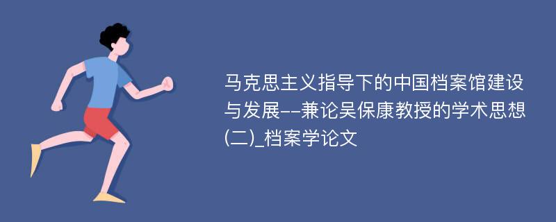 马克思主义指导下的中国档案馆建设与发展--兼论吴保康教授的学术思想(二)_档案学论文